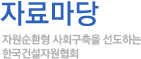 자료마당-자원순환형 사회구축을 선도하는 한국건설자원협회